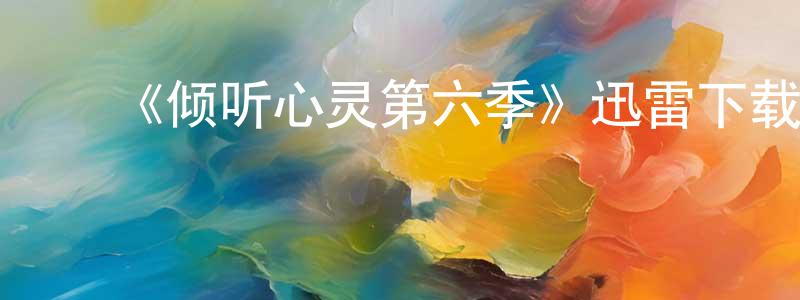 ﻿蔡元龙发布﻿《倾听心灵第六季》迅雷下载/在线观看-都市情感-美剧天堂
